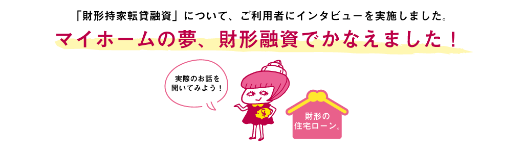 マイホームの夢、財形融資でかなえました！「財形持家転貸融資」について、ご利用者にインタビューを実施しました。